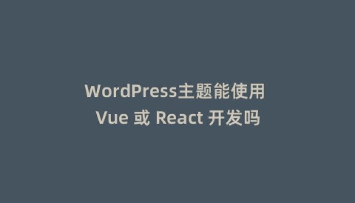 WordPress主题能使用 Vue 或 React 开发吗？